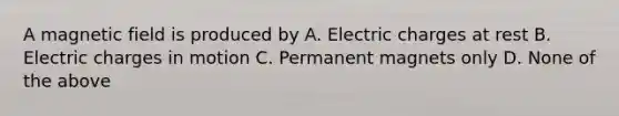 A magnetic field is produced by A. Electric charges at rest B. Electric charges in motion C. Permanent magnets only D. None of the above