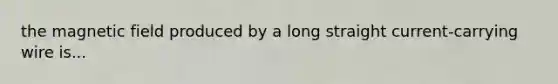 the magnetic field produced by a long straight current-carrying wire is...