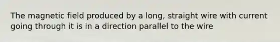 The magnetic field produced by a long, straight wire with current going through it is in a direction parallel to the wire