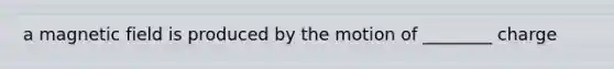 a magnetic field is produced by the motion of ________ charge