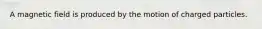 A magnetic field is produced by the motion of charged particles.