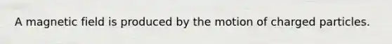 A magnetic field is produced by the motion of charged particles.