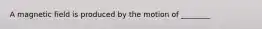 A magnetic field is produced by the motion of ________