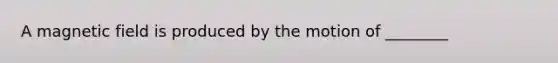 A magnetic field is produced by the motion of ________