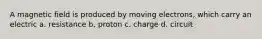 A magnetic field is produced by moving electrons, which carry an electric a. resistance b. proton c. charge d. circuit