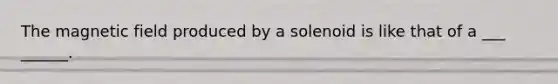 The magnetic field produced by a solenoid is like that of a ___ ______.