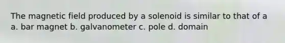 The magnetic field produced by a solenoid is similar to that of a a. bar magnet b. galvanometer c. pole d. domain