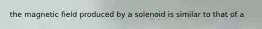 the magnetic field produced by a solenoid is similar to that of a