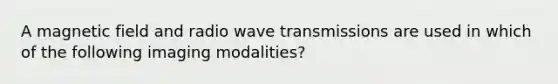 A magnetic field and radio wave transmissions are used in which of the following imaging modalities?