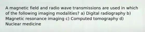 A magnetic field and radio wave transmissions are used in which of the following imaging modalities? a) Digital radiography b) Magnetic resonance imaging c) Computed tomography d) Nuclear medicine