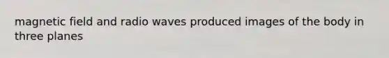 magnetic field and radio waves produced images of the body in three planes