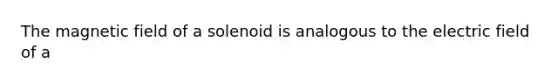 The magnetic field of a solenoid is analogous to the electric field of a