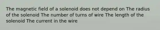 The magnetic field of a solenoid does not depend on The radius of the solenoid The number of turns of wire The length of the solenoid The current in the wire