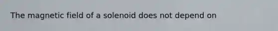 The magnetic field of a solenoid does not depend on