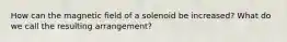 How can the magnetic field of a solenoid be increased? What do we call the resulting arrangement?