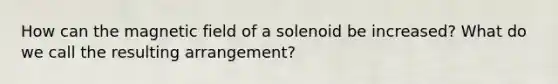 How can the magnetic field of a solenoid be increased? What do we call the resulting arrangement?