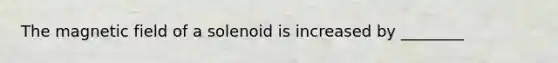 The magnetic field of a solenoid is increased by ________