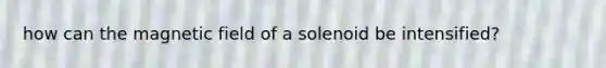 how can the magnetic field of a solenoid be intensified?