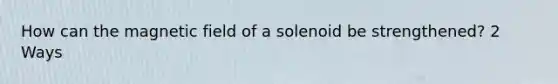 How can the magnetic field of a solenoid be strengthened? 2 Ways