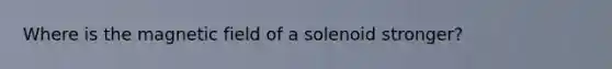 Where is the magnetic field of a solenoid stronger?