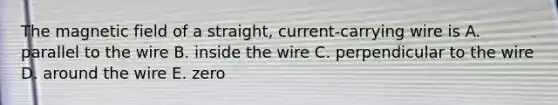 The magnetic field of a straight, current-carrying wire is A. parallel to the wire B. inside the wire C. perpendicular to the wire D. around the wire E. zero