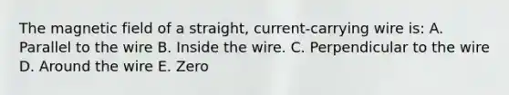 The magnetic field of a straight, current-carrying wire is: A. Parallel to the wire B. Inside the wire. C. Perpendicular to the wire D. Around the wire E. Zero