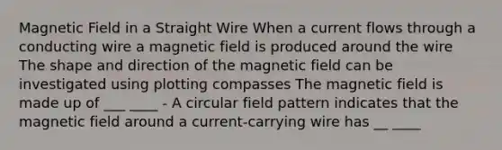 Magnetic Field in a Straight Wire When a current flows through a conducting wire a magnetic field is produced around the wire The shape and direction of the magnetic field can be investigated using plotting compasses The magnetic field is made up of ___ ____ - A circular field pattern indicates that the magnetic field around a current-carrying wire has __ ____