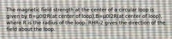 The magnetic field strength at the center of a circular loop is given by B=μ0I2R(at center of loop),B=μ0I2R(at center of loop), where R is the radius of the loop. RHR-2 gives the direction of the field about the loop.