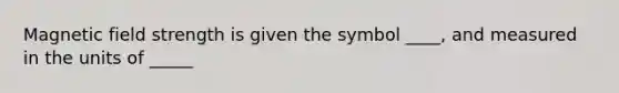 Magnetic field strength is given the symbol ____, and measured in the units of _____