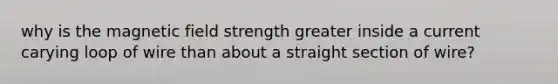 why is the magnetic field strength greater inside a current carying loop of wire than about a straight section of wire?