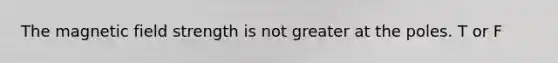 The magnetic field strength is not greater at the poles. T or F