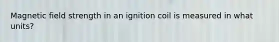 Magnetic field strength in an ignition coil is measured in what units?