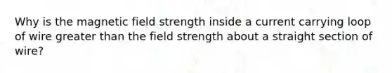 Why is the magnetic field strength inside a current carrying loop of wire <a href='https://www.questionai.com/knowledge/ktgHnBD4o3-greater-than' class='anchor-knowledge'>greater than</a> the field strength about a straight section of wire?