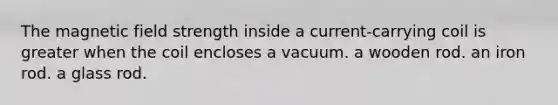 The magnetic field strength inside a current-carrying coil is greater when the coil encloses a vacuum. a wooden rod. an iron rod. a glass rod.