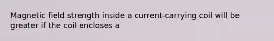 Magnetic field strength inside a current-carrying coil will be greater if the coil encloses a