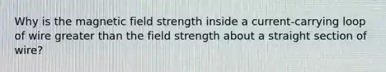 Why is the magnetic field strength inside a current-carrying loop of wire greater than the field strength about a straight section of wire?