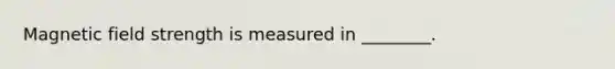 Magnetic field strength is measured in​ ________.