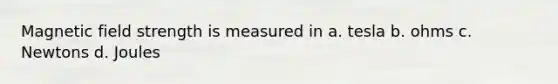 Magnetic field strength is measured in a. tesla b. ohms c. Newtons d. Joules