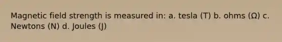 Magnetic field strength is measured in: a. tesla (T) b. ohms (Ω) c. Newtons (N) d. Joules (J)