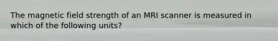 The magnetic field strength of an MRI scanner is measured in which of the following units?