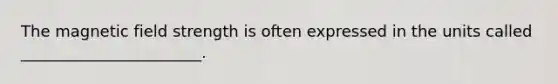 The magnetic field strength is often expressed in the units called _______________________.