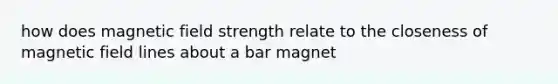 how does magnetic field strength relate to the closeness of magnetic field lines about a bar magnet