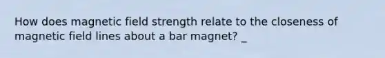 How does magnetic field strength relate to the closeness of magnetic field lines about a bar magnet? _