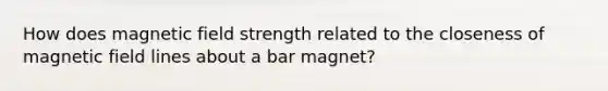 How does magnetic field strength related to the closeness of magnetic field lines about a bar magnet?