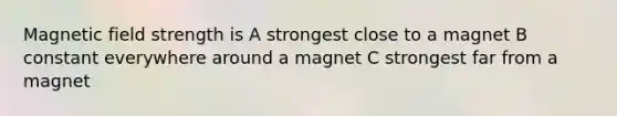 Magnetic field strength is A strongest close to a magnet B constant everywhere around a magnet C strongest far from a magnet