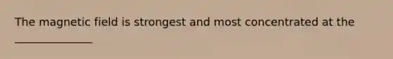 The magnetic field is strongest and most concentrated at the ______________