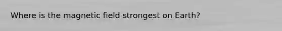 Where is the magnetic field strongest on Earth?