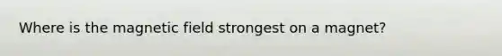 Where is the magnetic field strongest on a magnet?