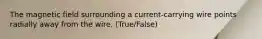 The magnetic field surrounding a current-carrying wire points radially away from the wire. (True/False)