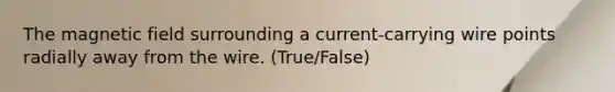 The magnetic field surrounding a current-carrying wire points radially away from the wire. (True/False)